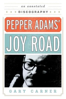 Pepper Adams' Joy Road: An Annotated Discography - Gary Carner - cover