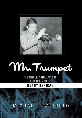 Mr. Trumpet: The Trials, Tribulations, and Triumph of Bunny Berigan - Michael P. Zirpolo - cover