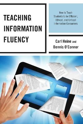 Teaching Information Fluency: How to Teach Students to Be Efficient, Ethical, and Critical Information Consumers - Carl Heine,Dennis O'Connor - cover