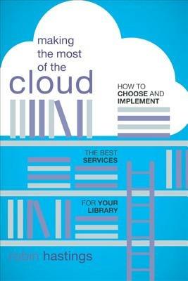 Making the Most of the Cloud: How to Choose and Implement the Best Services for Your Library - Robin Hastings - cover
