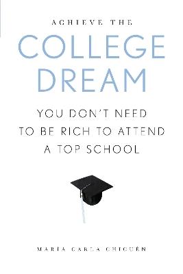 Achieve the College Dream: You Don't Need to Be Rich to Attend a Top School - Maria Carla Chicuen - cover
