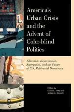America's Urban Crisis and the Advent of Color-Blind Politics: Education, Incarceration, Segregation, and the Future of the U.S. Multiracial Democracy