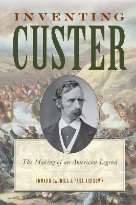 Inventing Custer: The Making of an American Legend - Edward Caudill,Paul Ashdown - cover