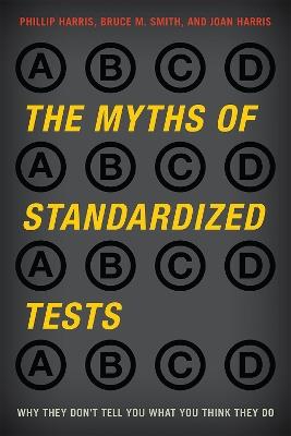 The Myths of Standardized Tests: Why They Don't Tell You What You Think They Do - Phillip Harris,Bruce M. Smith,Joan Harris - cover