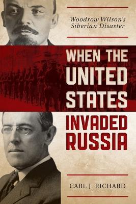 When the United States Invaded Russia: Woodrow Wilson's Siberian Disaster - Carl J. Richard - cover