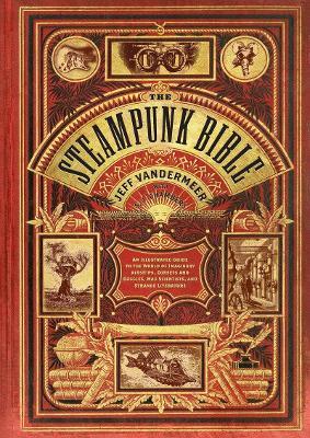 Steampunk Bible: An Illustrated Guide to the World of Imaginary Airships, Corsets and Goggles, Mad Scientists, and Strange Literature - Jeff Vandermeer,S. J. Chambers - cover