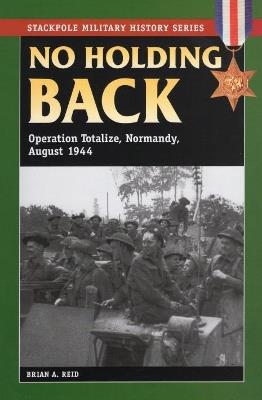 No Holding Back: Operation Totalize, Normandy, August 1944 - Brian A. Reid - cover