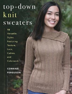 Top-Down Knit Sweaters: 16 Versatile Styles Featuring Texture, Lace, Cables, and Colorwork - Corrina Ferguson - cover