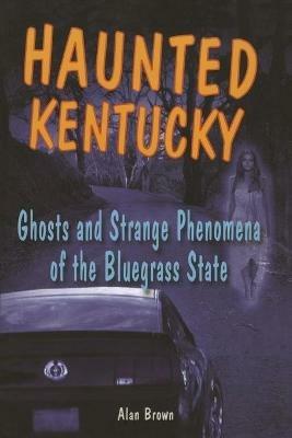 Haunted Kentucky: Ghosts and Strange Phenomena of the Bluegrass State - Alan Brown - cover