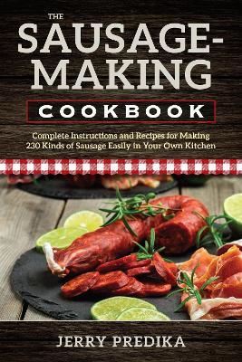 The Sausage-Making Cookbook: Complete instructions and recipes for making 230 kinds of sausage easily in your own kitchen - Jerry Predika - cover
