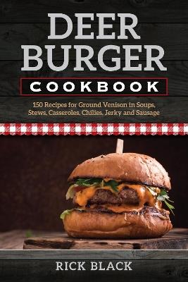 Deer Burger Cookbook: 150 Recipes for Ground Venison in Soups, Stews, Casseroles, Chilies, Jerky, and Sausage - Rick Black - cover