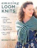 Amazing Loom Knits: Cables, Colourwork, Lace and Other Stitches • 30 Scarves, Hats, Mittens, Bags and Shawls • Plus All the Basics