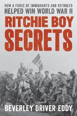 Ritchie Boy Secrets: How a Force of Immigrants and Refugees Helped Win World War II - Beverley Driver Eddy - cover