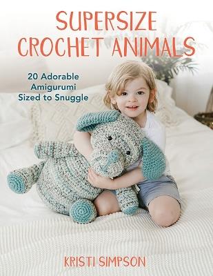 Supersize Crochet Animals: 20 Adorable Amigurumi Sized to Snuggle - Kristi Simpson - cover