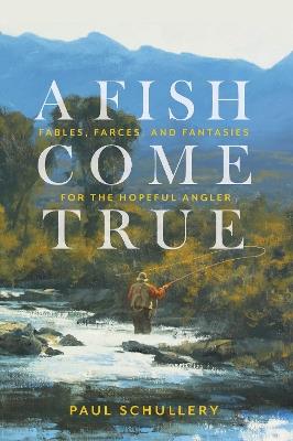 A Fish Come True: Fables, Farces, and Fantasies for the Hopeful Angler - Paul Schullery - cover