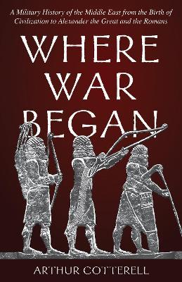 Where War Began: A Military History of the Middle East from the Birth of Civilization to Alexander the Great and the Romans - Arthur Cotterell - cover