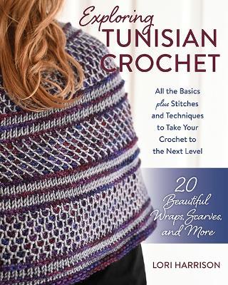 Exploring Tunisian Crochet: All the Basics plus Stitches and Techniques to Take Your Crochet to the Next Level; 20 Beautiful Wraps, Scarves, and More - Lori Harrison - cover