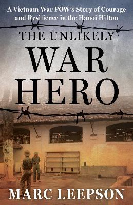 The Unlikely War Hero: A Vietnam War POW’s Story of Courage and Resilience in the Hanoi Hilton - Marc Leepson - cover