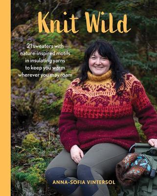 Knit Wild: 21 Sweaters with Nature-Inspired Motifs in Insulating Yarns to Keep You Warm Wherever You May Roam - Anna-Sofia Vintersol - cover