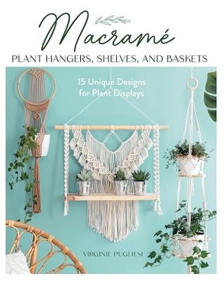 Macrame Plant Hangers, Shelves and Baskets: 15 Unique Designs for Plant Displays - Virginie Pugliesi,Claire Curt - cover