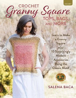 Crochet Granny Square Tops, Bags, and More: Learn to Make a Granny Square + 10 Surprisingly Modern Accessories Using the Classic Motif - Salena Baca - cover