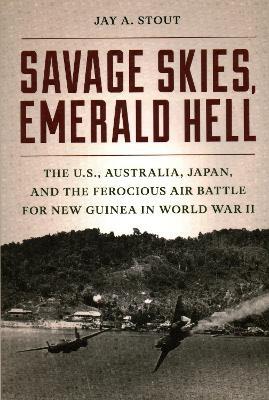 Savage Skies, Emerald Hell: The U.S., Australia, Japan, and the Ferocious Air Battle for New Guinea in World War II - Jay A. Stout - cover