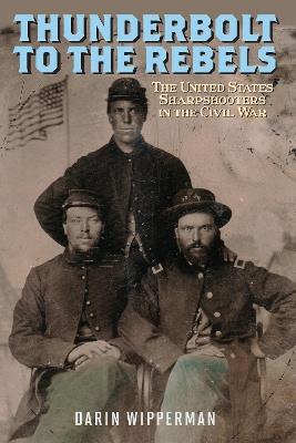 Thunderbolt to the Rebels: The United States Sharpshooters in the Civil War - Darin Wipperman - cover