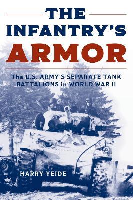 The Infantry's Armor: The U.S. Army's Separate Tank Battalions in World War II - Harry Yeide - cover