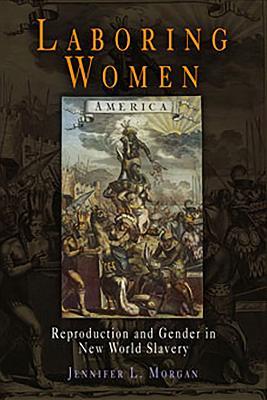 Laboring Women: Reproduction and Gender in New World Slavery - Jennifer L. Morgan - cover