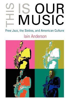 This Is Our Music: Free Jazz, the Sixties, and American Culture - Iain Anderson - cover
