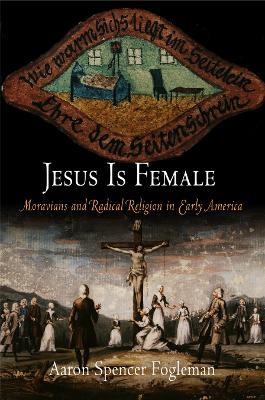 Jesus Is Female: Moravians and Radical Religion in Early America - Aaron Spencer Fogleman - cover