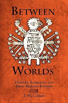 Between Worlds: Dybbuks, Exorcists, and Early Modern Judaism - Jeffrey Howard Chajes - cover