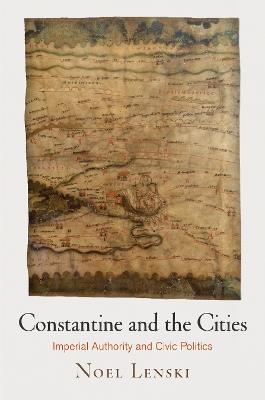 Constantine and the Cities: Imperial Authority and Civic Politics - Noel Lenski - cover