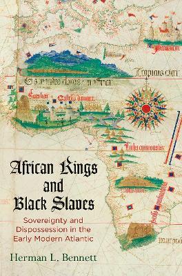 African Kings and Black Slaves: Sovereignty and Dispossession in the Early Modern Atlantic - Herman L. Bennett - cover