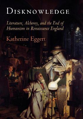 Disknowledge: Literature, Alchemy, and the End of Humanism in Renaissance England - Katherine Eggert - cover