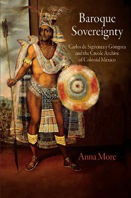 Baroque Sovereignty: Carlos de Sigüenza y Góngora and the Creole Archive of Colonial Mexico - Anna More - cover