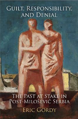 Guilt, Responsibility, and Denial: The Past at Stake in Post-Milosevic Serbia - Eric Gordy - cover