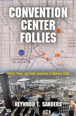 Convention Center Follies: Politics, Power, and Public Investment in American Cities - Heywood T. Sanders - cover
