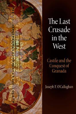 The Last Crusade in the West: Castile and the Conquest of Granada - Joseph F. O'Callaghan - cover