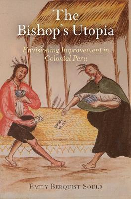 The Bishop's Utopia: Envisioning Improvement in Colonial Peru - Emily Berquist Soule - cover