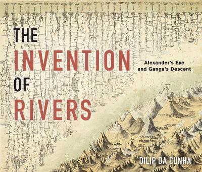 The Invention of Rivers: Alexander's Eye and Ganga's Descent - Dilip da Cunha - cover