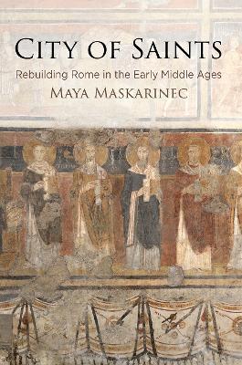 City of Saints: Rebuilding Rome in the Early Middle Ages - Maya Maskarinec - cover