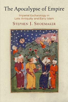 The Apocalypse of Empire: Imperial Eschatology in Late Antiquity and Early Islam - Stephen J. Shoemaker - cover