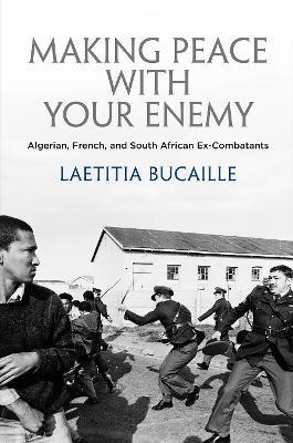 Making Peace with Your Enemy: Algerian, French, and South African Ex-Combatants - Lætitia Bucaille - cover