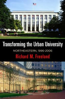 Transforming the Urban University: Northeastern, 1996-2006 - Richard M. Freeland - cover