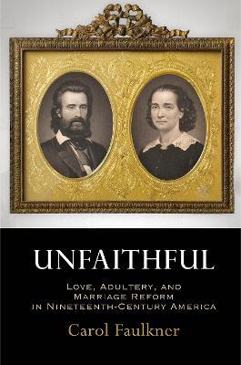 Unfaithful: Love, Adultery, and Marriage Reform in Nineteenth-Century America - Carol Faulkner - cover