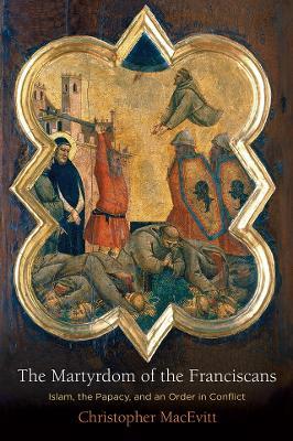 The Martyrdom of the Franciscans: Islam, the Papacy, and an Order in Conflict - Christopher MacEvitt - cover