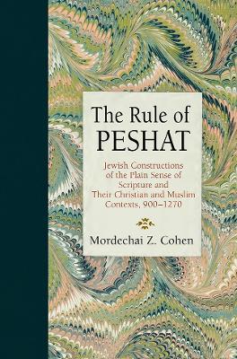 The Rule of Peshat: Jewish Constructions of the Plain Sense of Scripture and Their Christian and Muslim Contexts, 900-1270 - Mordechai Z. Cohen - cover