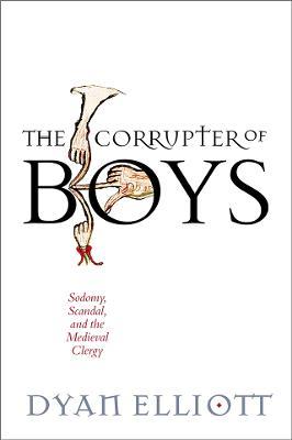 The Corrupter of Boys: Sodomy, Scandal, and the Medieval Clergy - Dyan Elliott - cover