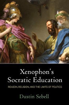 Xenophon's Socratic Education: Reason, Religion, and the Limits of Politics - Dustin Sebell - cover